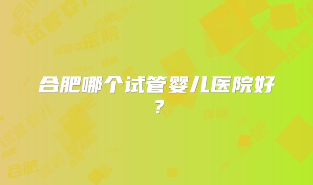 合肥哪个试管婴儿医院好？