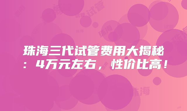 珠海三代试管费用大揭秘：4万元左右，性价比高！