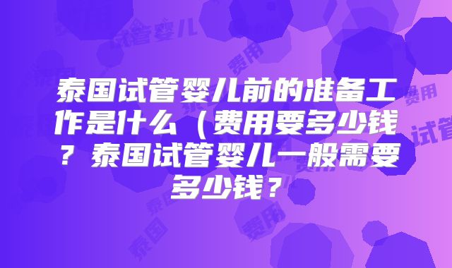 泰国试管婴儿前的准备工作是什么(费用要多少钱?泰国试管婴儿一般需要多少钱?