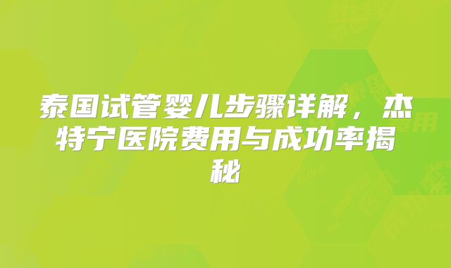 泰国试管婴儿步骤详解，杰特宁医院费用与成功率揭秘