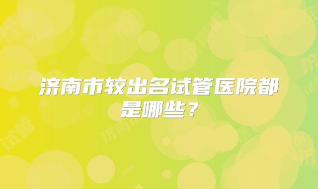 济南市较出名试管医院都是哪些？