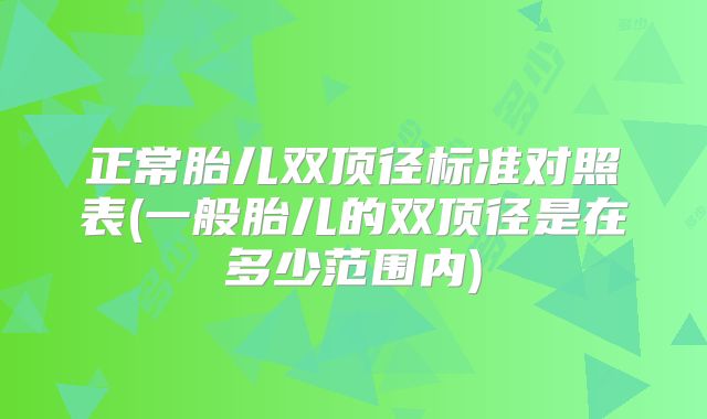 正常胎儿双顶径标准对照表(一般胎儿的双顶径是在多少范围内)