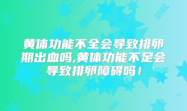 黄体功能不全会导致排卵期出血吗,黄体功能不足会导致排卵障碍吗!