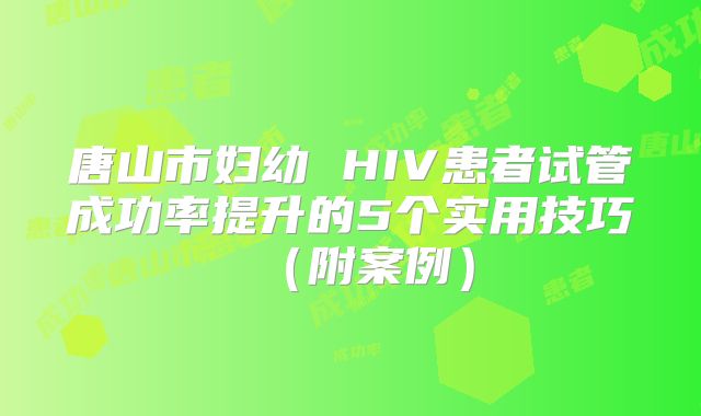 唐山市妇幼 HIV患者试管成功率提升的5个实用技巧（附案例）