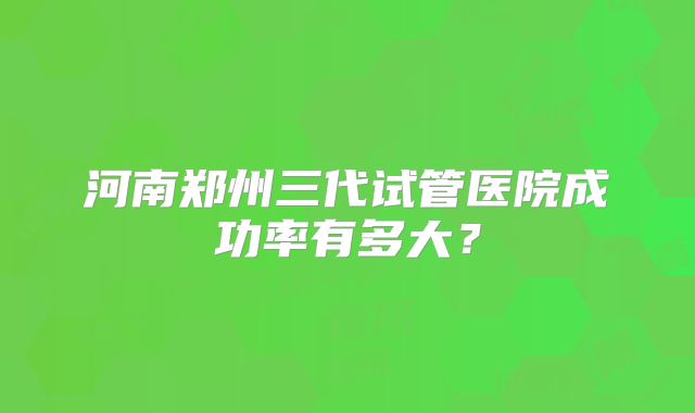 河南郑州三代试管医院成功率有多大？
