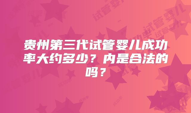 贵州第三代试管婴儿成功率大约多少?内是合法的吗?