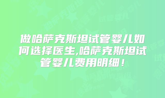 做哈萨克斯坦试管婴儿如何选择医生,哈萨克斯坦试管婴儿费用明细!