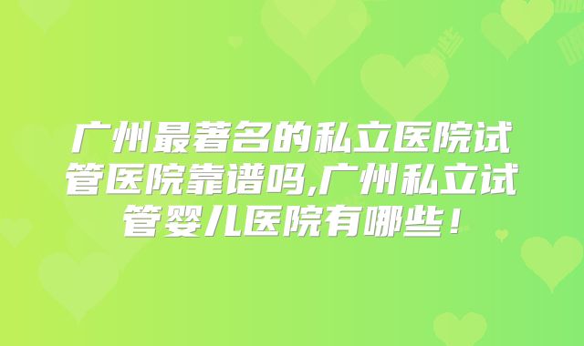 广州最著名的私立医院试管医院靠谱吗,广州私立试管婴儿医院有哪些！