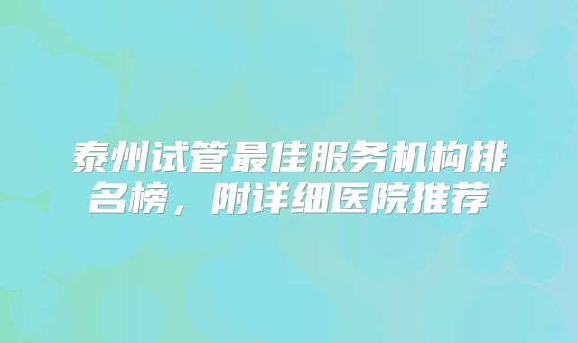 泰州试管最佳服务机构排名榜，附详细医院推荐