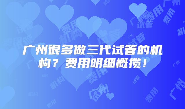 广州很多做三代试管的机构？费用明细概揽！