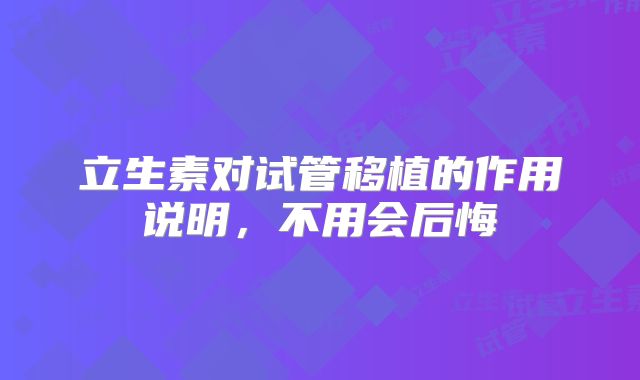 立生素对试管移植的作用说明，不用会后悔