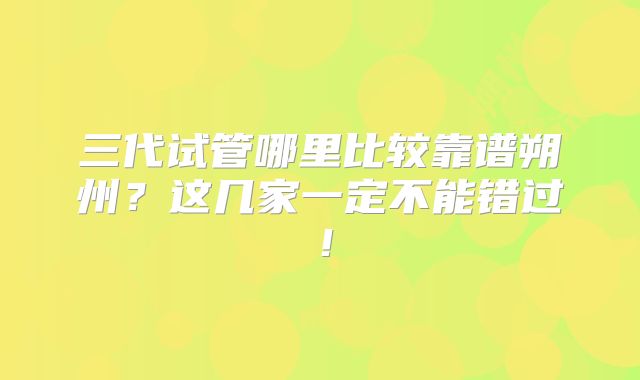 三代试管哪里比较靠谱朔州？这几家一定不能错过！