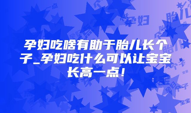 孕妇吃啥有助于胎儿长个子_孕妇吃什么可以让宝宝长高一点!