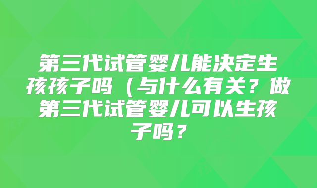 第三代试管婴儿能决定生孩孩子吗(与什么有关?做第三代试管婴儿可以生孩子吗?