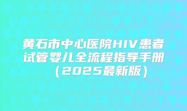 黄石市中心医院HIV患者试管婴儿全流程指导手册（2025最新版）