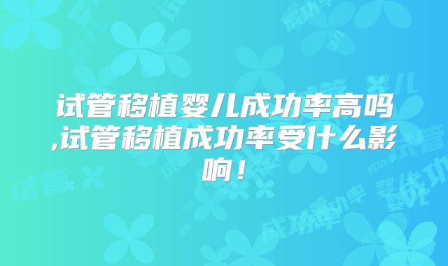 试管移植婴儿成功率高吗,试管移植成功率受什么影响！