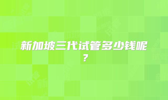 新加坡三代试管多少钱呢？