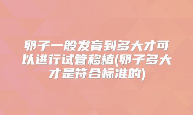 卵子一般发育到多大才可以进行试管移植(卵子多大才是符合标准的)