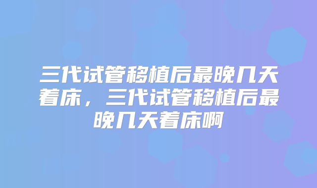 三代试管移植后最晚几天着床，三代试管移植后最晚几天着床啊
