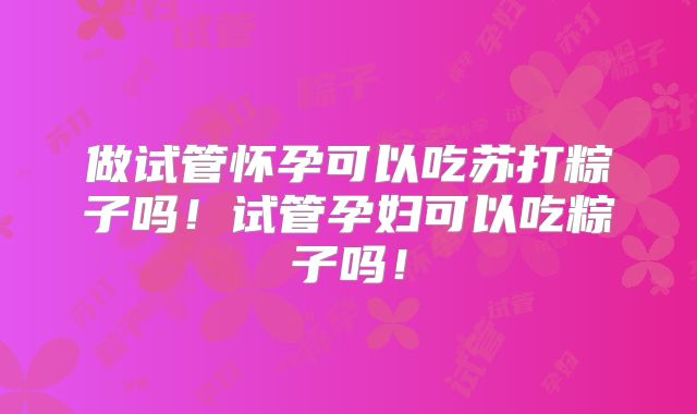 做试管怀孕可以吃苏打粽子吗！试管孕妇可以吃粽子吗！