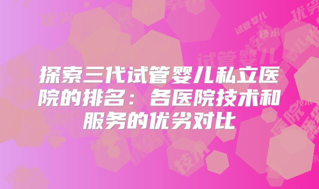 探索三代试管婴儿私立医院的排名：各医院技术和服务的优劣对比
