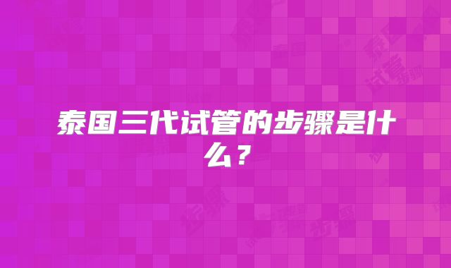 泰国三代试管的步骤是什么?