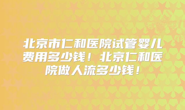 北京市仁和医院试管婴儿费用多少钱！北京仁和医院做人流多少钱！