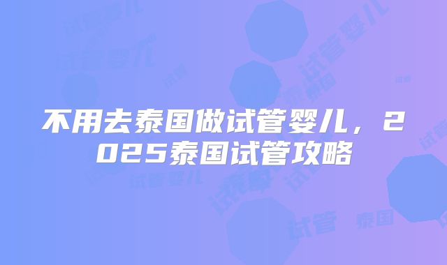 不用去泰国做试管婴儿，2025泰国试管攻略