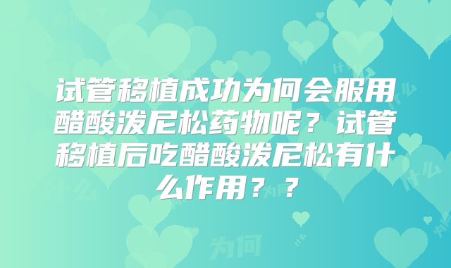 试管移植成功为何会服用醋酸泼尼松药物呢？试管移植后吃醋酸泼尼松有什么作用？？