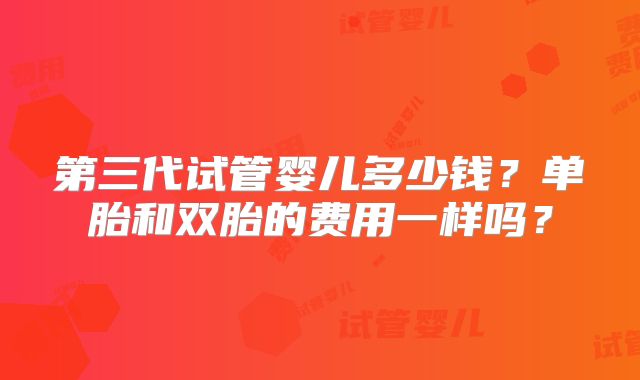 第三代试管婴儿多少钱?单胎和双胎的费用一样吗?