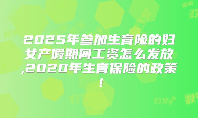 2025年参加生育险的妇女产假期间工资怎么发放,2020年生育保险的政策！