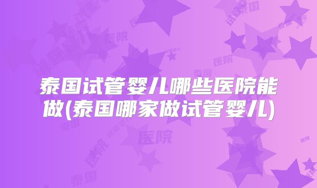 泰国试管婴儿哪些医院能做(泰国哪家做试管婴儿)