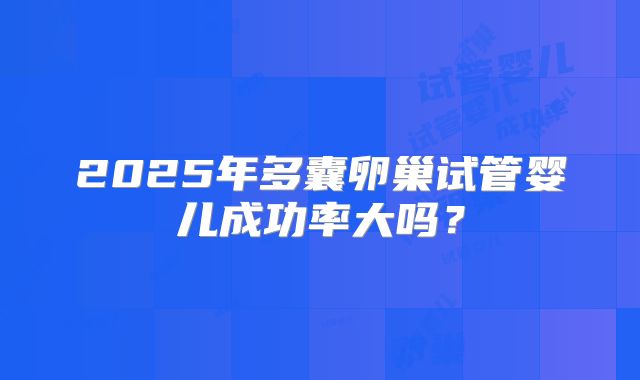2025年多囊卵巢试管婴儿成功率大吗?