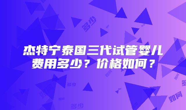 杰特宁泰国三代试管婴儿费用多少？价格如何？