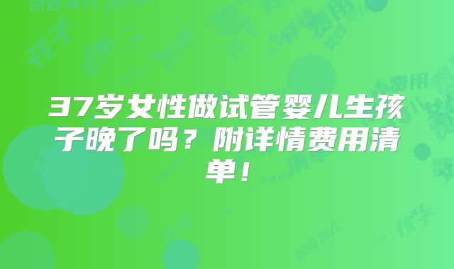 37岁女性做试管婴儿生孩子晚了吗？附详情费用清单！
