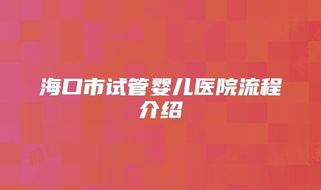 海口市试管婴儿医院流程介绍