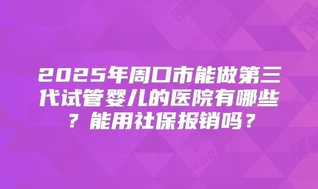2025年周口市能做第三代试管婴儿的医院有哪些？能用社保报销吗？