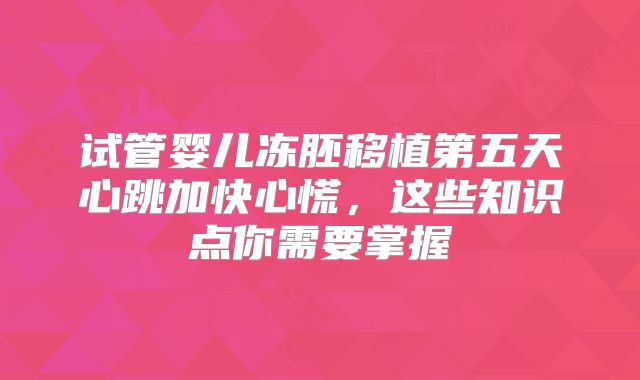 试管婴儿冻胚移植第五天心跳加快心慌，这些知识点你需要掌握
