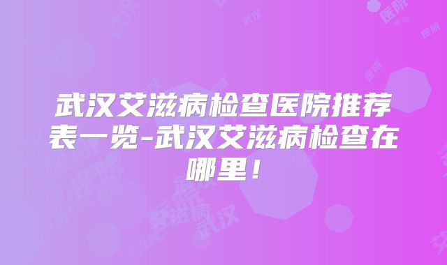 武汉艾滋病检查医院推荐表一览-武汉艾滋病检查在哪里!