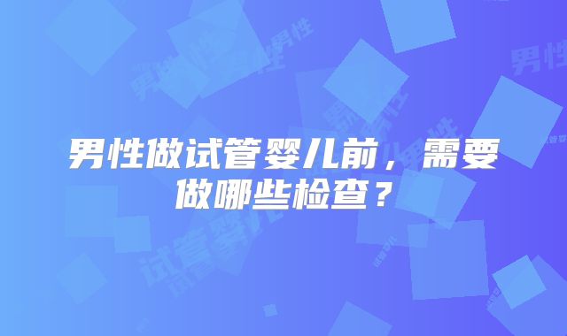 男性做试管婴儿前，需要做哪些检查？