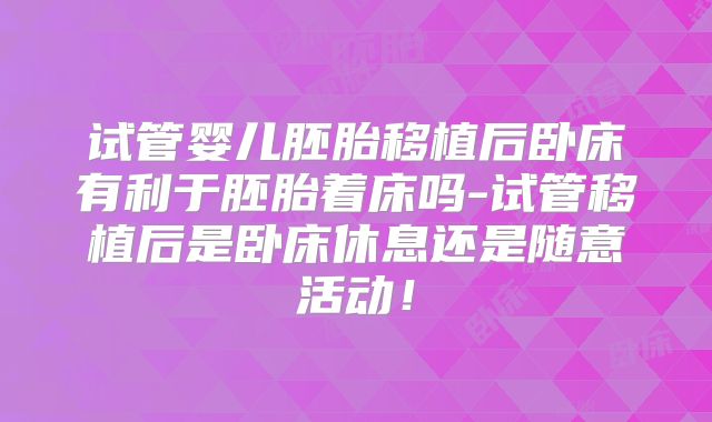 试管婴儿胚胎移植后卧床有利于胚胎着床吗-试管移植后是卧床休息还是随意活动!