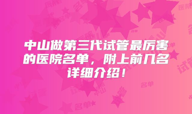 中山做第三代试管最厉害的医院名单，附上前几名详细介绍！