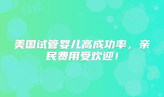 美国试管婴儿高成功率,亲民费用受欢迎!