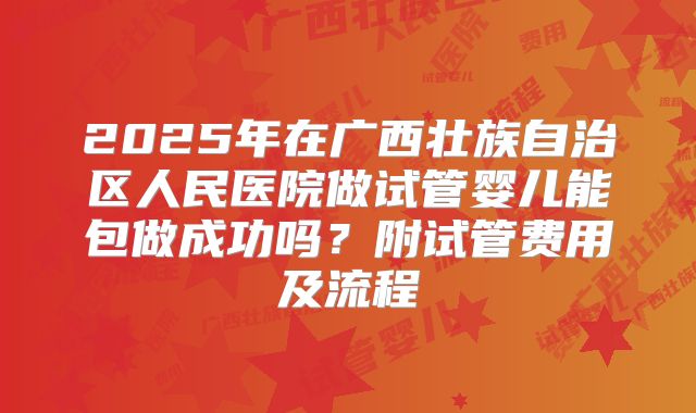 2025年在广西壮族自治区人民医院做试管婴儿能包做成功吗?附试管费用及流程