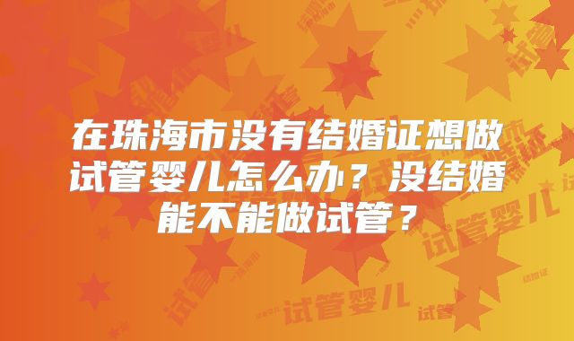 在珠海市没有结婚证想做试管婴儿怎么办？没结婚能不能做试管？