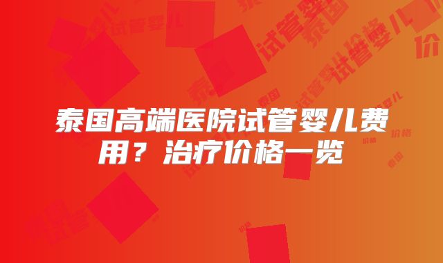 泰国高端医院试管婴儿费用？治疗价格一览