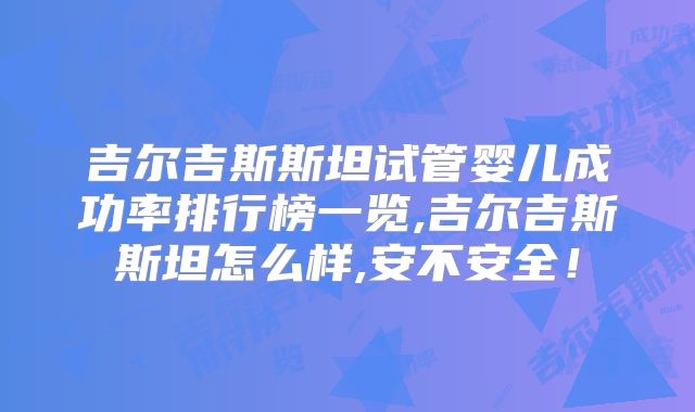 吉尔吉斯斯坦试管婴儿成功率排行榜一览,吉尔吉斯斯坦怎么样,安不安全！