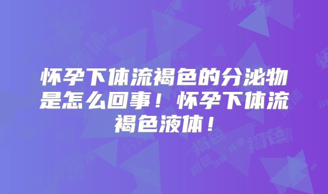 怀孕下体流褐色的分泌物是怎么回事!怀孕下体流褐色液体!