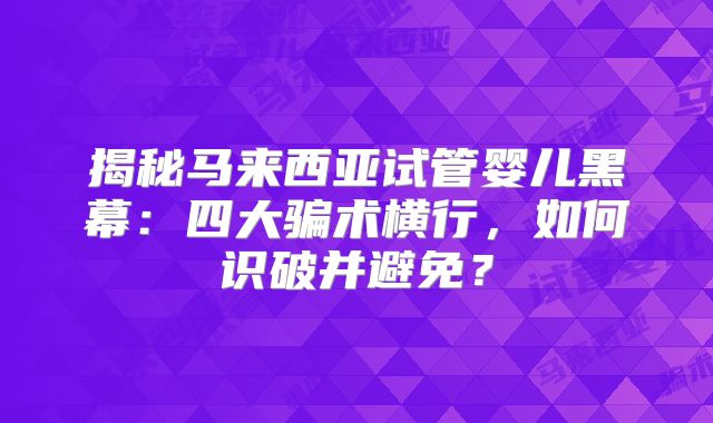 揭秘马来西亚试管婴儿黑幕:四大骗术横行,如何识破并避免?