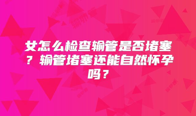 女怎么检查输管是否堵塞?输管堵塞还能自然怀孕吗?